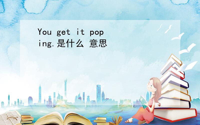 You get it poping.是什么 意思