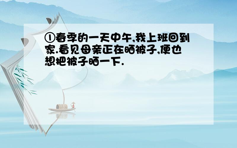 ①春季的一天中午,我上班回到家.看见母亲正在晒被子,便也想把被子晒一下.