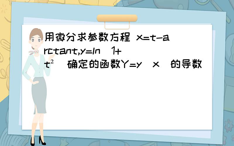 用微分求参数方程 x=t-arctant,y=ln（1+t²）确定的函数Y=y（x）的导数