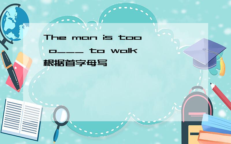 The man is too o___ to walk 根据首字母写