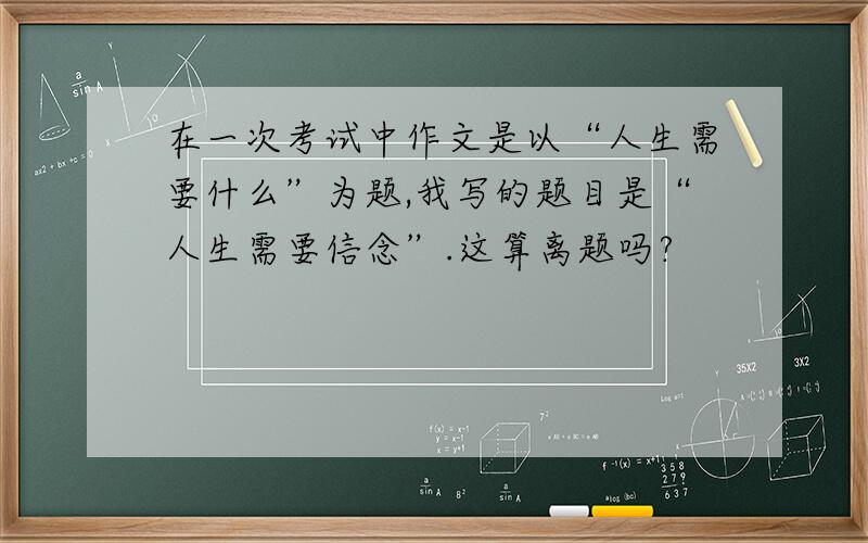 在一次考试中作文是以“人生需要什么”为题,我写的题目是“人生需要信念”.这算离题吗?