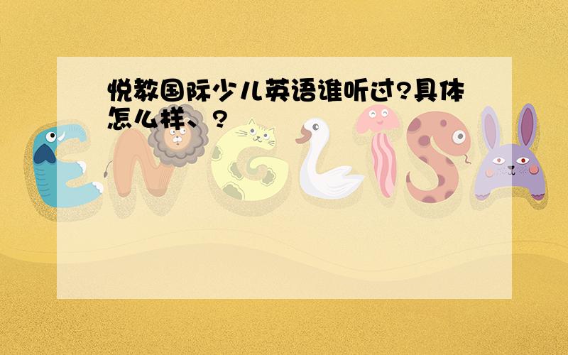 悦教国际少儿英语谁听过?具体怎么样、?