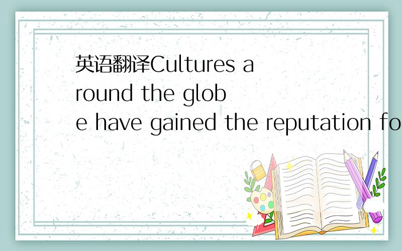 英语翻译Cultures around the globe have gained the reputation for