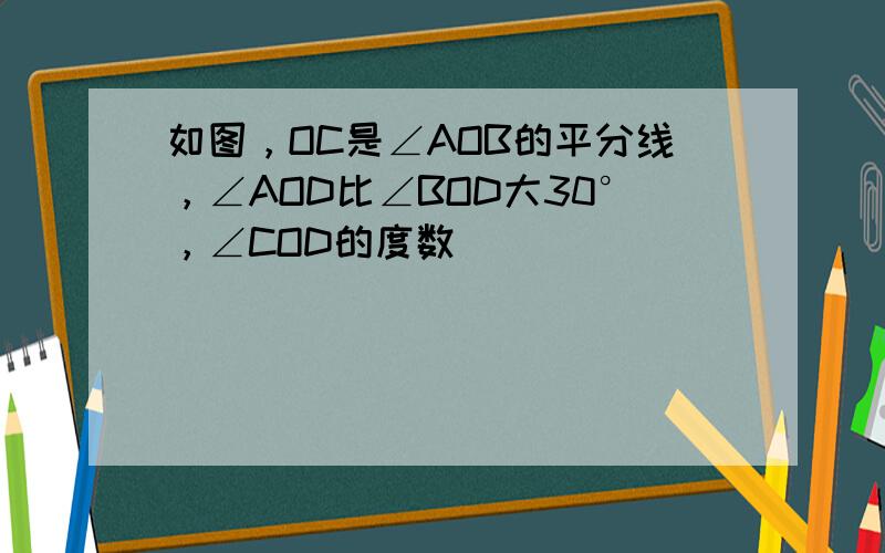 如图，OC是∠AOB的平分线，∠AOD比∠BOD大30°，∠COD的度数______．