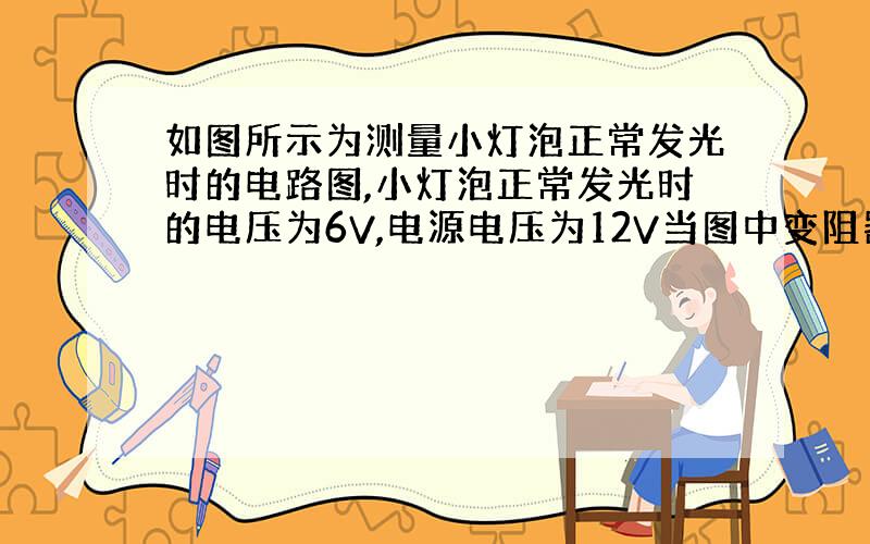 如图所示为测量小灯泡正常发光时的电路图,小灯泡正常发光时的电压为6V,电源电压为12V当图中变阻器的滑片P向上移动时,灯