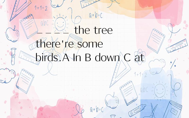 ____ the tree there're some birds.A In B down C at