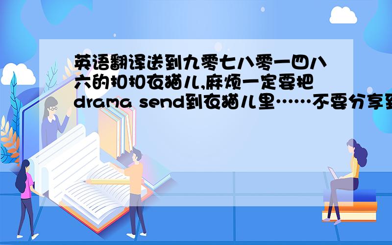 英语翻译送到九零七八零一四八六的扣扣衣猫儿,麻烦一定要把drama send到衣猫儿里……不要分享到云盘，这样手机好难下