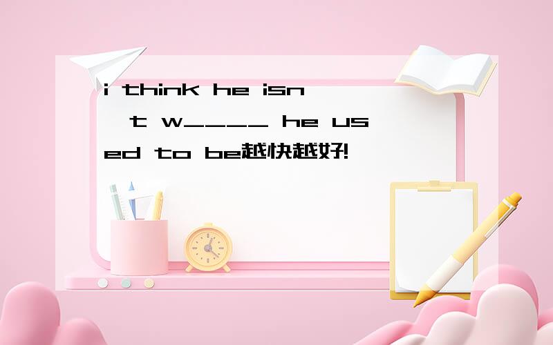 i think he isn't w____ he used to be越快越好!