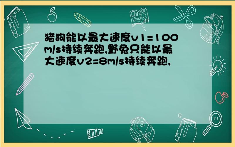 猎狗能以最大速度v1=100m/s持续奔跑,野兔只能以最大速度v2=8m/s持续奔跑,