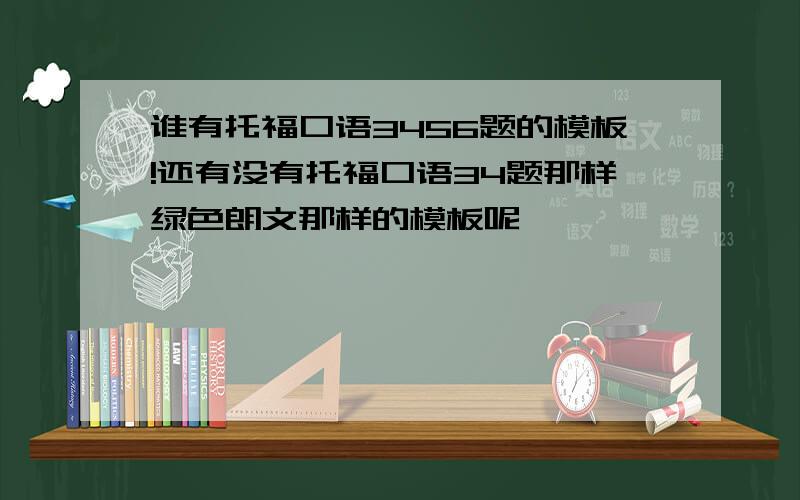 谁有托福口语3456题的模板!还有没有托福口语34题那样绿色朗文那样的模板呢