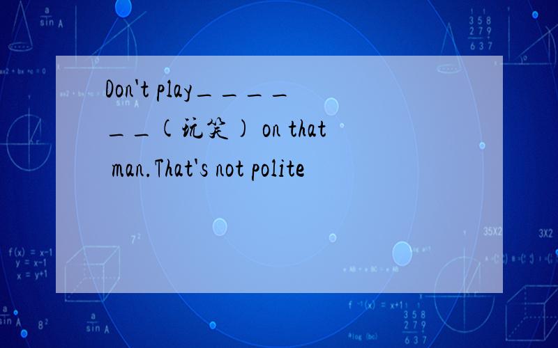 Don't play______(玩笑) on that man.That's not polite