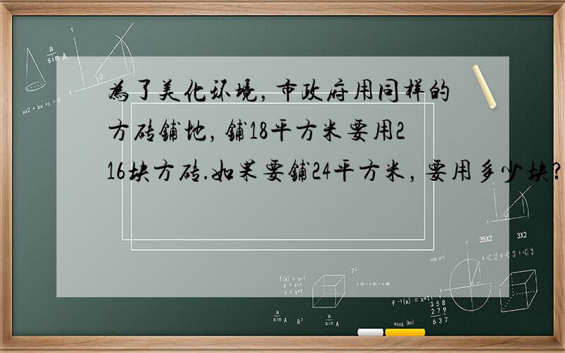 为了美化环境，市政府用同样的方砖铺地，铺18平方米要用216块方砖．如果要铺24平方米，要用多少块？（用比例解）