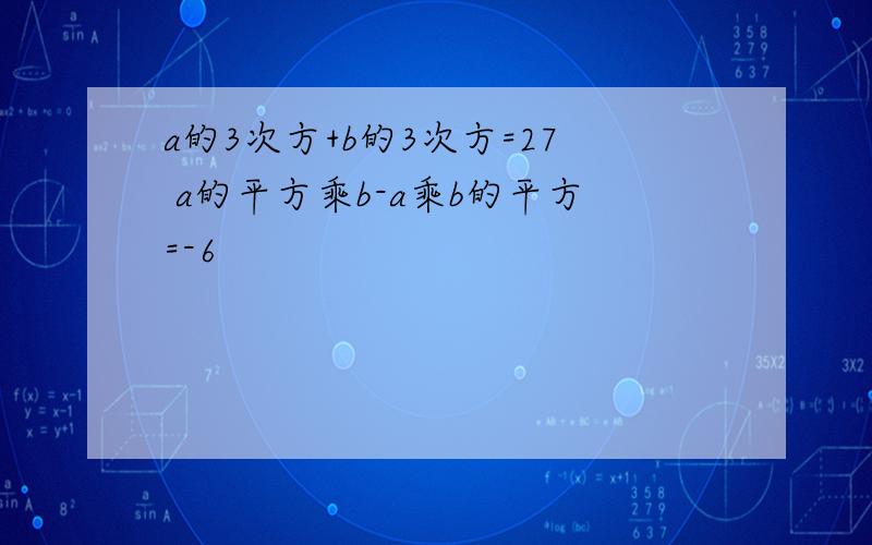 a的3次方+b的3次方=27 a的平方乘b-a乘b的平方=-6