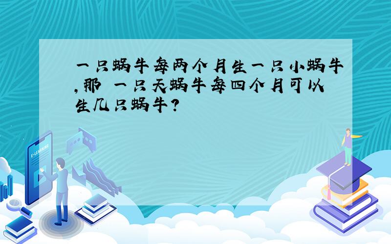 一只蜗牛每两个月生一只小蜗牛,那麼一只天蜗牛每四个月可以生几只蜗牛?