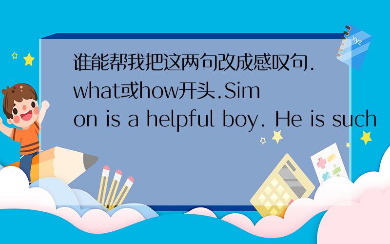 谁能帮我把这两句改成感叹句.what或how开头.Simon is a helpful boy. He is such