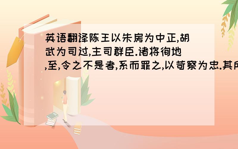 英语翻译陈王以朱房为中正,胡武为司过,主司群臣.诸将徇地,至,令之不是者,系而罪之,以苛察为忠.其所不善者,弗下吏,辄自