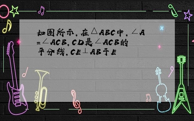 如图所示,在△ABC中,∠A=∠ACB,CD是∠ACB的平分线,CE⊥AB于E