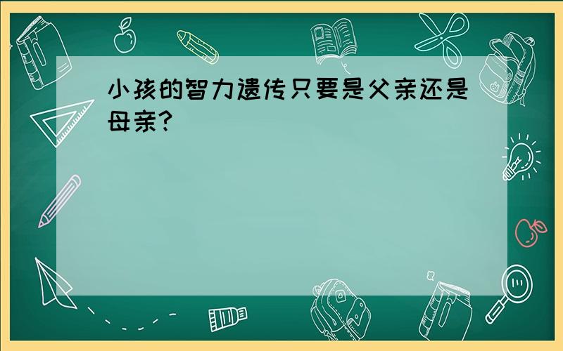 小孩的智力遗传只要是父亲还是母亲?