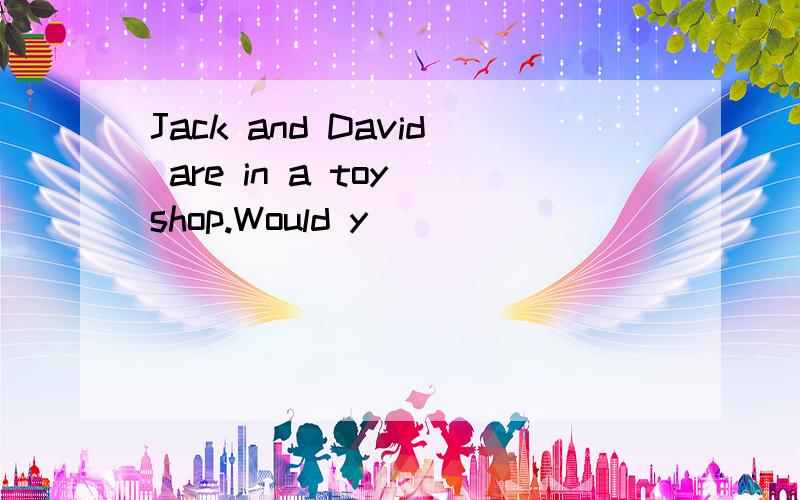 Jack and David are in a toy shop.Would y