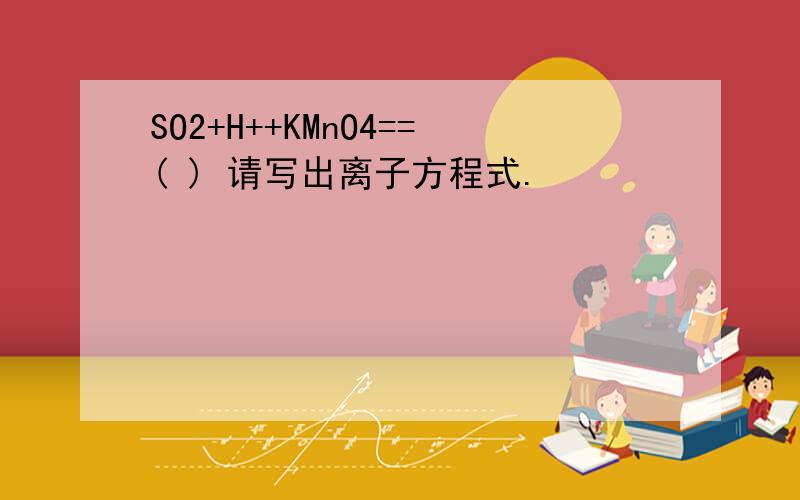 SO2+H++KMnO4==( ) 请写出离子方程式.