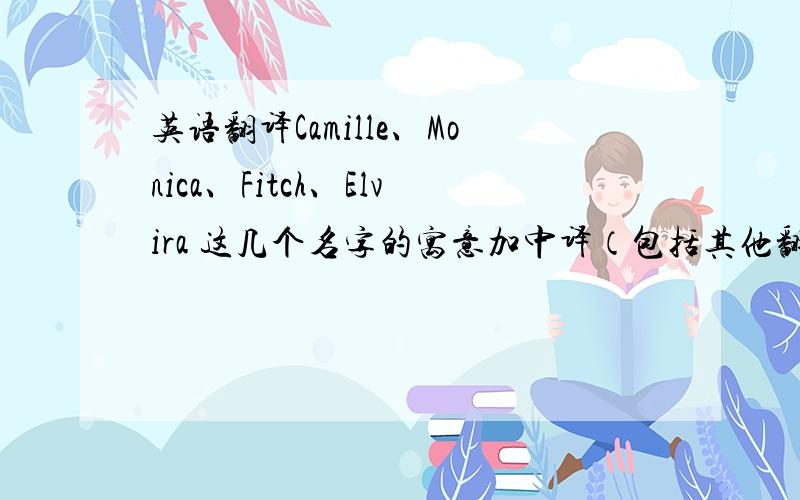 英语翻译Camille、Monica、Fitch、Elvira 这几个名字的寓意加中译（包括其他翻译） 求全,复制粘贴也