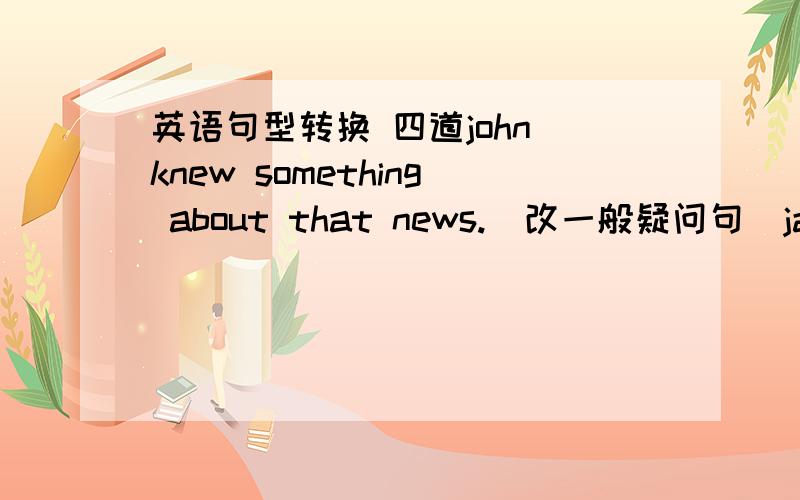 英语句型转换 四道john knew something about that news.(改一般疑问句）jane's