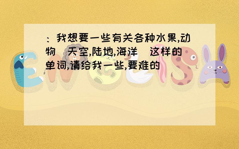 ：我想要一些有关各种水果,动物（天空,陆地,海洋）这样的单词,请给我一些,要难的