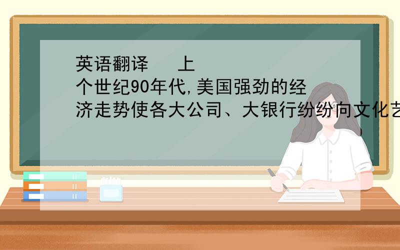 英语翻译 上个世纪90年代,美国强劲的经济走势使各大公司、大银行纷纷向文化艺术慷慨解囊.1994年到19