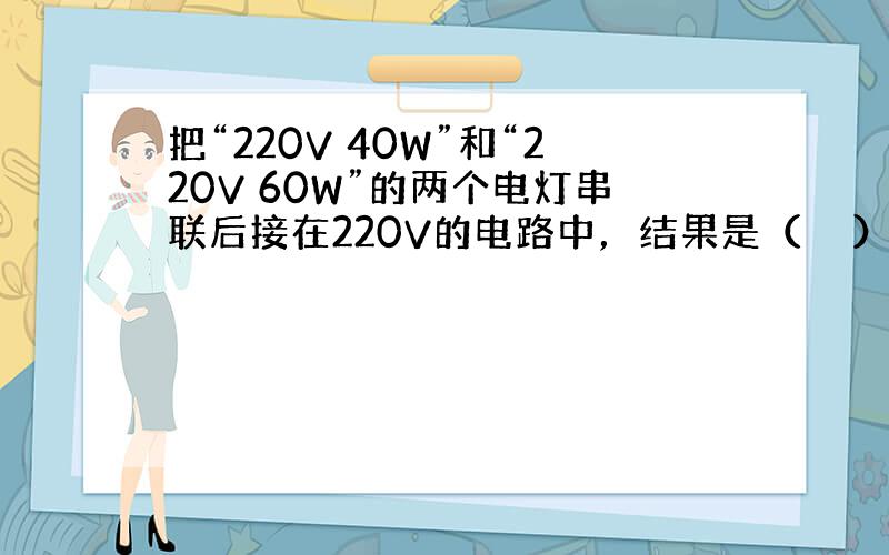 把“220V 40W”和“220V 60W”的两个电灯串联后接在220V的电路中，结果是（　　）