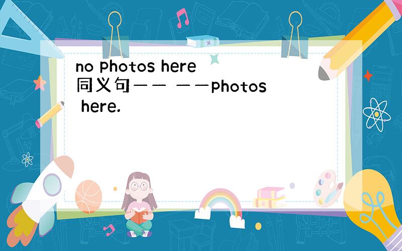 no photos here同义句—— ——photos here.