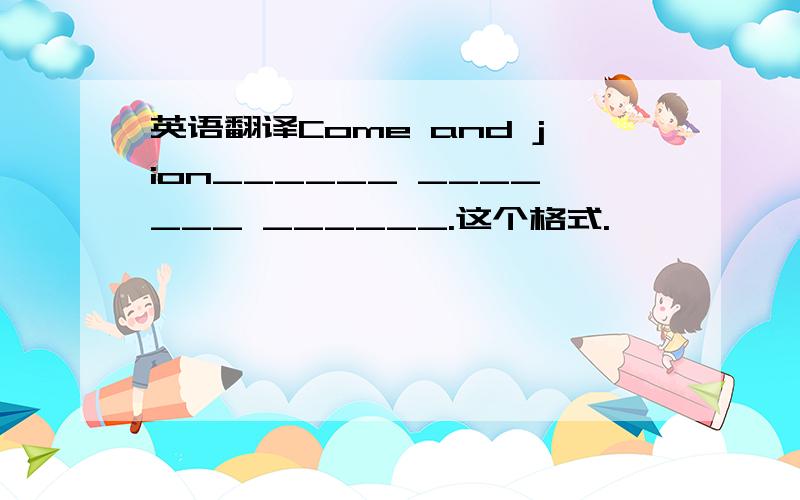 英语翻译Come and jion______ _______ ______.这个格式.