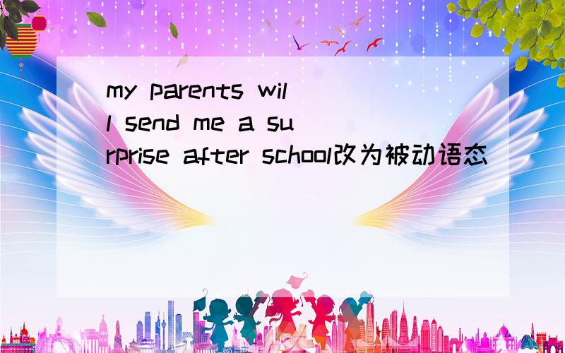 my parents will send me a surprise after school改为被动语态