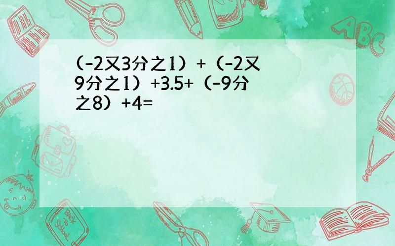 (-2又3分之1）+（-2又9分之1）+3.5+（-9分之8）+4=