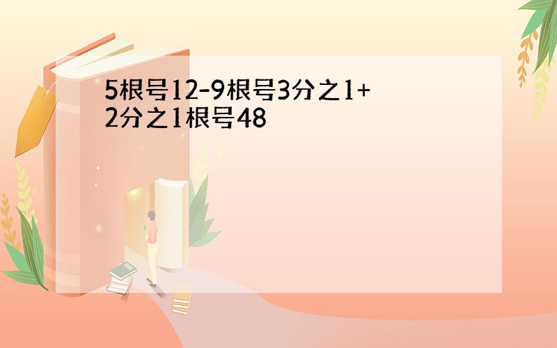 5根号12-9根号3分之1+2分之1根号48