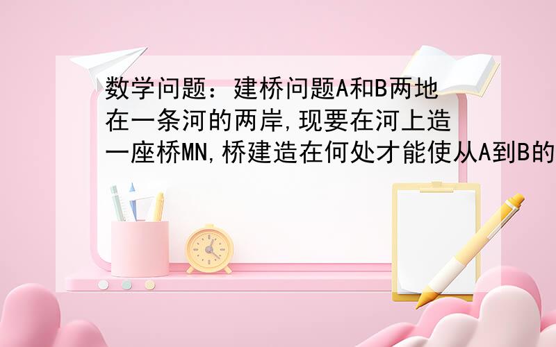 数学问题：建桥问题A和B两地在一条河的两岸,现要在河上造一座桥MN,桥建造在何处才能使从A到B的路径AMNB最短?（说明