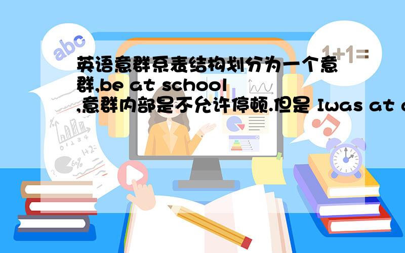 英语意群系表结构划分为一个意群,be at school,意群内部是不允许停顿.但是 Iwas at a lose wh