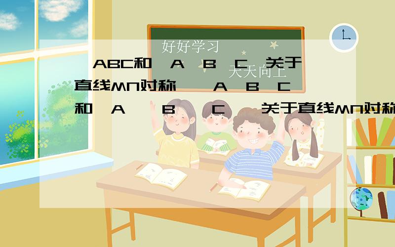 △ABC和△A'B'C'关于直线MN对称,△A'B'C'和△A''B''C''关于直线MN对称