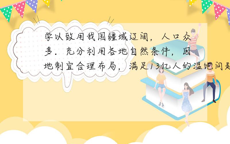 学以致用我国疆域辽阔，人口众多．充分利用各地自然条件，因地制宜合理布局，满足13亿人的温饱问题，是关系到我国国计民生的头