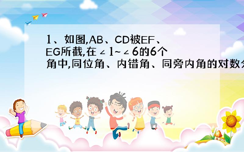 1、如图,AB、CD被EF、EG所截,在∠1~∠6的6个角中,同位角、内错角、同旁内角的对数分别是（ ）