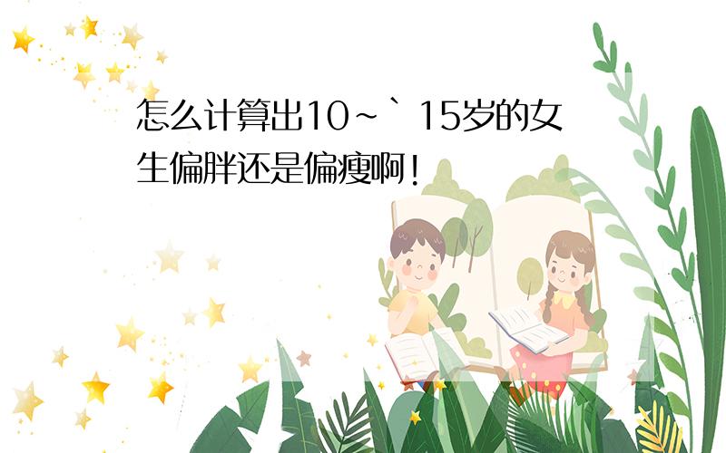 怎么计算出10~`15岁的女生偏胖还是偏瘦啊!