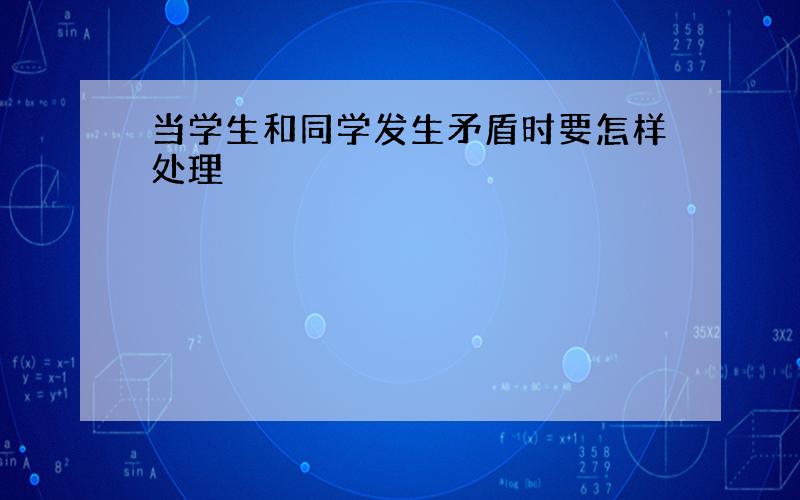 当学生和同学发生矛盾时要怎样处理