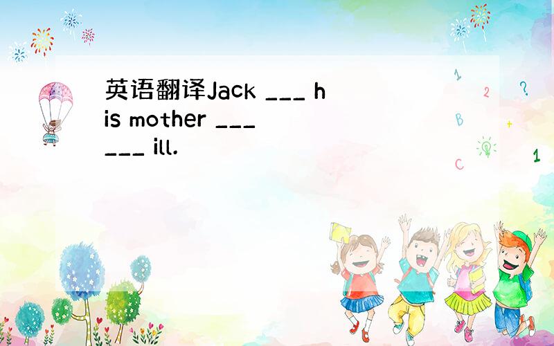 英语翻译Jack ___ his mother ___ ___ ill.