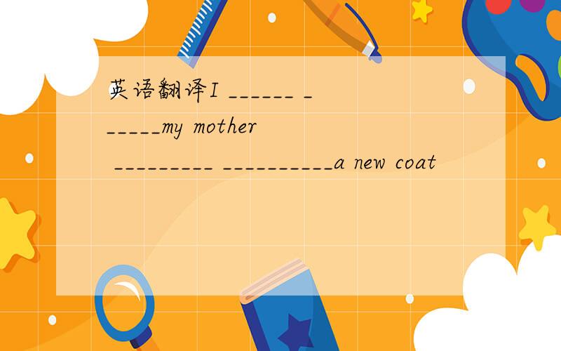 英语翻译I ______ ______my mother _________ __________a new coat