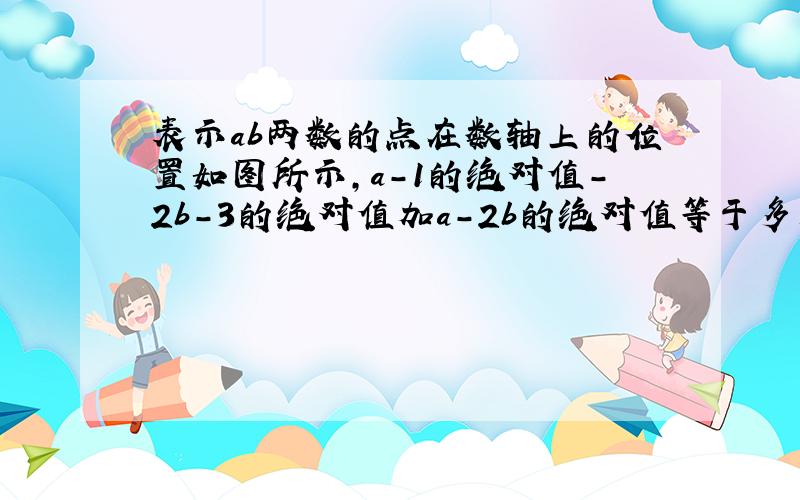 表示ab两数的点在数轴上的位置如图所示,a-1的绝对值-2b-3的绝对值加a-2b的绝对值等于多少