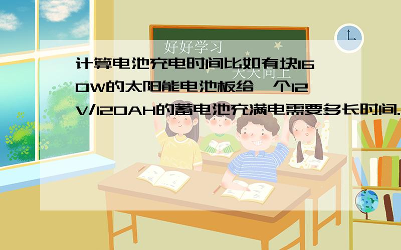 计算电池充电时间比如有块160W的太阳能电池板给一个12V/120AH的蓄电池充满电需要多长时间.计算时可假定太阳能板全