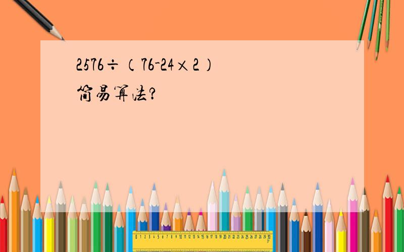 2576÷（76-24×2）简易算法?