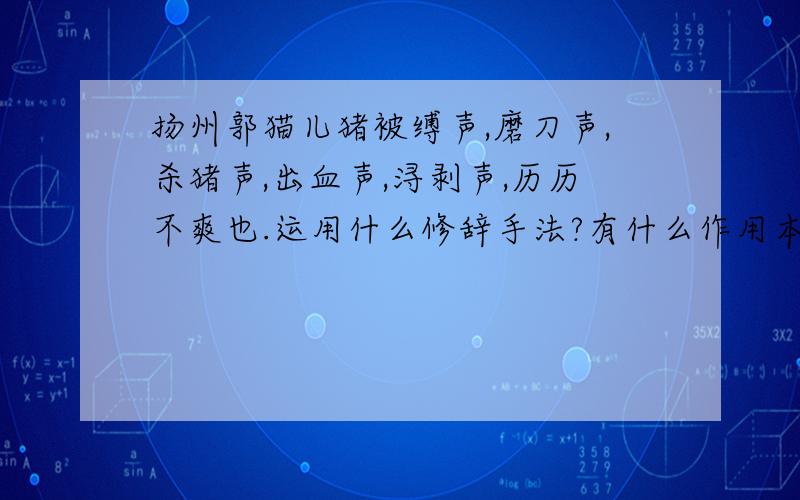 扬州郭猫儿猪被缚声,磨刀声,杀猪声,出血声,浔剥声,历历不爽也.运用什么修辞手法?有什么作用本文在描写口技表演者方面与《