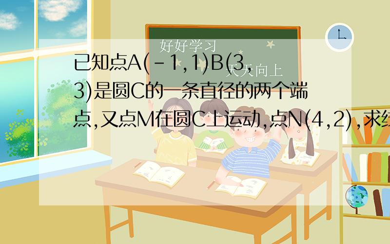 已知点A(-1,1)B(3,3)是圆C的一条直径的两个端点,又点M在圆C上运动,点N(4,2),求线段MN的中点P的轨迹