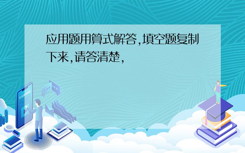 应用题用算式解答,填空题复制下来,请答清楚,