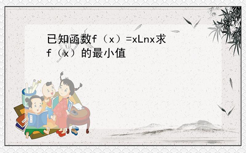 已知函数f（x）=xLnx求f（x）的最小值